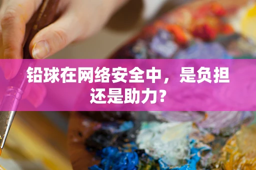 铅球在网络安全中，是负担还是助力？