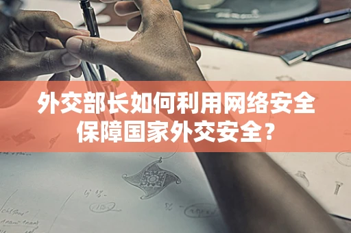 外交部长如何利用网络安全保障国家外交安全？
