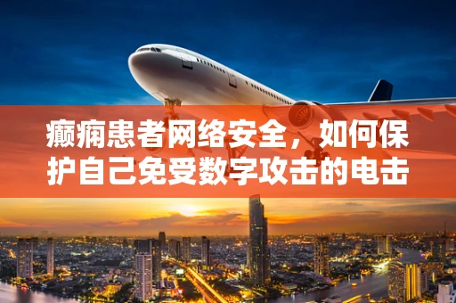 癫痫患者网络安全，如何保护自己免受数字攻击的电击？