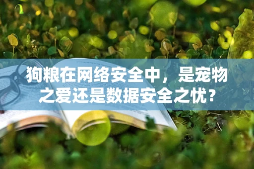 狗粮在网络安全中，是宠物之爱还是数据安全之忧？
