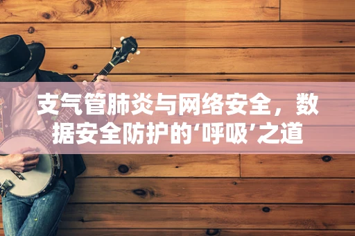 支气管肺炎与网络安全，数据安全防护的‘呼吸’之道