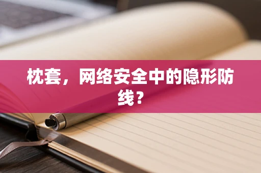 枕套，网络安全中的隐形防线？