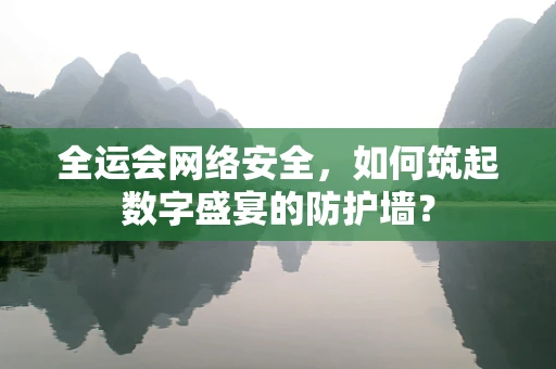 全运会网络安全，如何筑起数字盛宴的防护墙？
