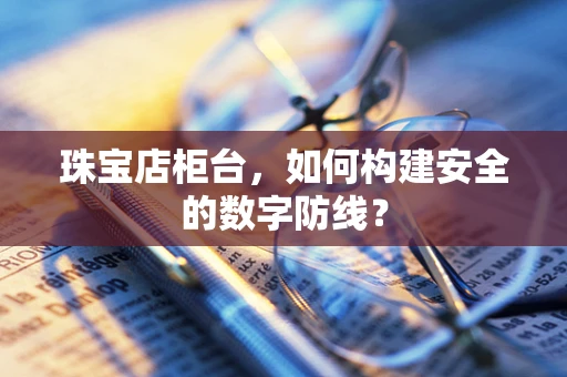 珠宝店柜台，如何构建安全的数字防线？