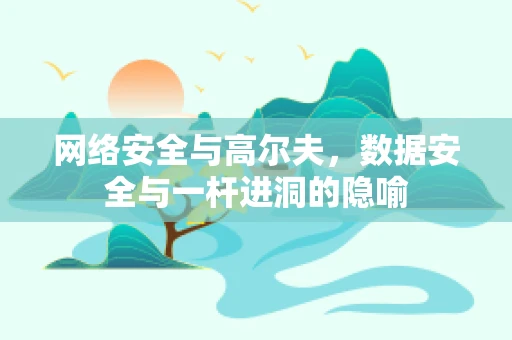 网络安全与高尔夫，数据安全与一杆进洞的隐喻