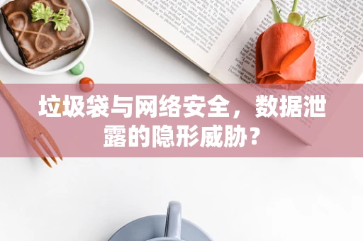 垃圾袋与网络安全，数据泄露的隐形威胁？