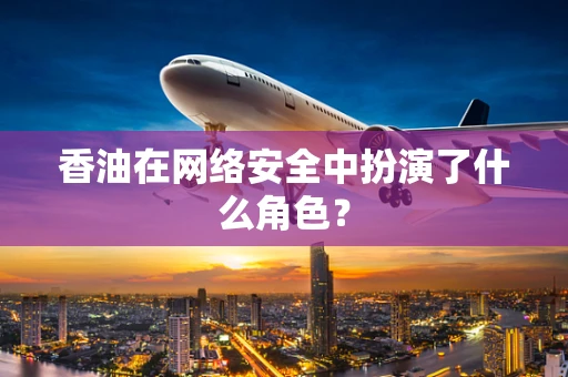 香油在网络安全中扮演了什么角色？