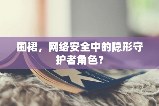 围裙，网络安全中的隐形守护者角色？