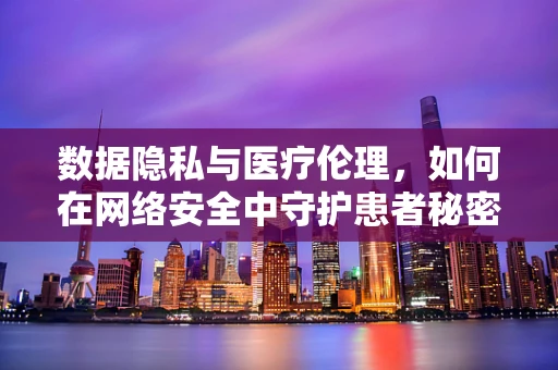 数据隐私与医疗伦理，如何在网络安全中守护患者秘密？