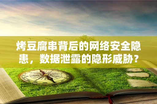 烤豆腐串背后的网络安全隐患，数据泄露的隐形威胁？