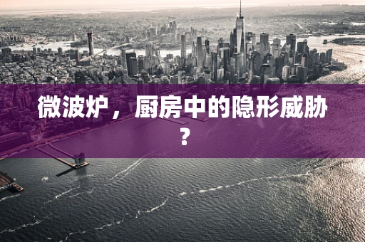 微波炉，厨房中的隐形威胁？
