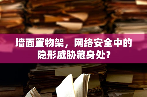 墙面置物架，网络安全中的隐形威胁藏身处？