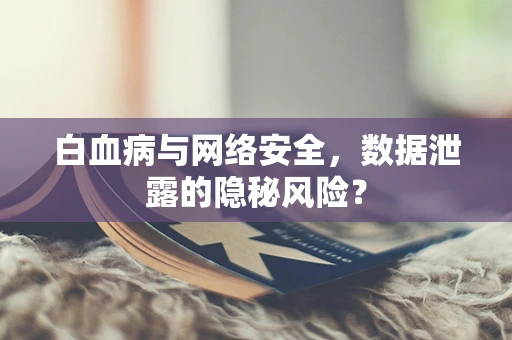 白血病与网络安全，数据泄露的隐秘风险？
