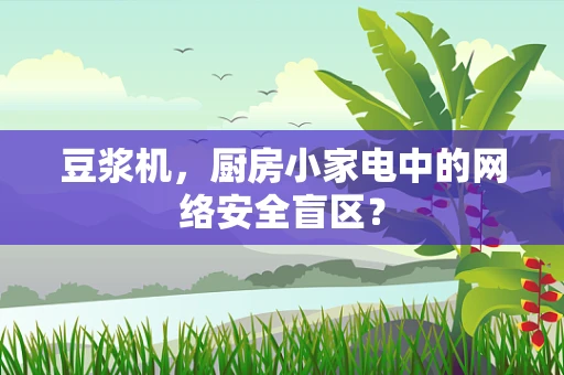 豆浆机，厨房小家电中的网络安全盲区？