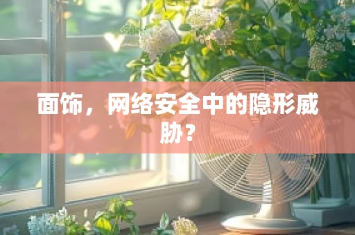 面饰，网络安全中的隐形威胁？