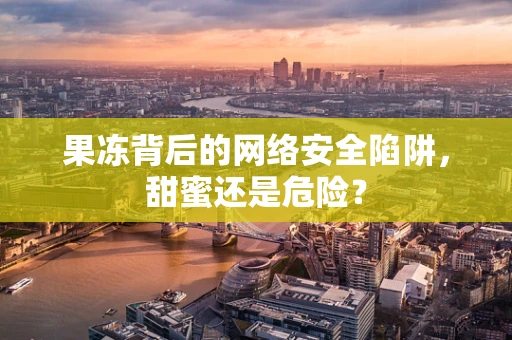 果冻背后的网络安全陷阱，甜蜜还是危险？
