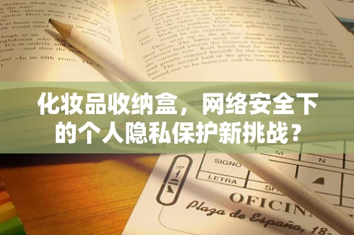 化妆品收纳盒，网络安全下的个人隐私保护新挑战？
