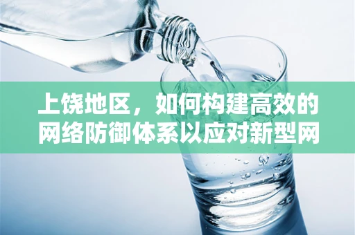 上饶地区，如何构建高效的网络防御体系以应对新型网络威胁？