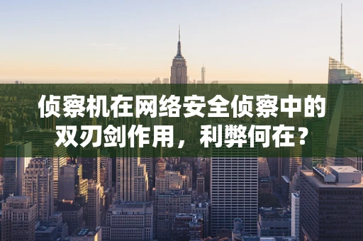 侦察机在网络安全侦察中的双刃剑作用，利弊何在？