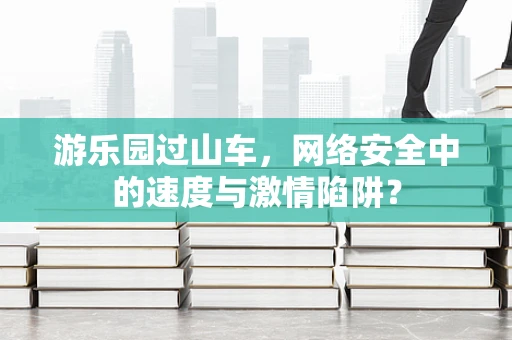 游乐园过山车，网络安全中的速度与激情陷阱？