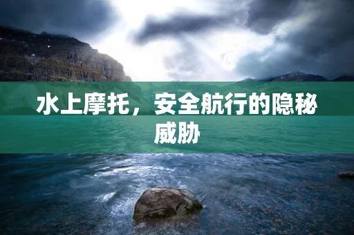 水上摩托，安全航行的隐秘威胁