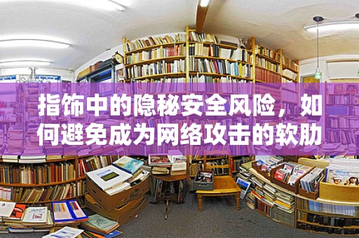 指饰中的隐秘安全风险，如何避免成为网络攻击的软肋？