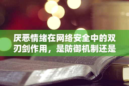 厌恶情绪在网络安全中的双刃剑作用，是防御机制还是过度反应？