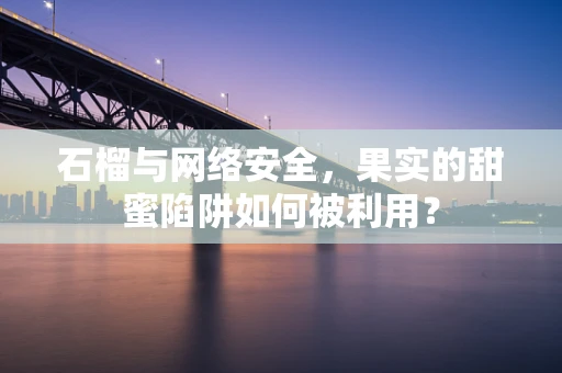 石榴与网络安全，果实的甜蜜陷阱如何被利用？
