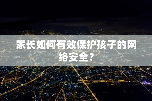 家长如何有效保护孩子的网络安全？