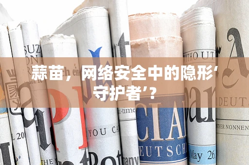 蒜苗，网络安全中的隐形‘守护者’？