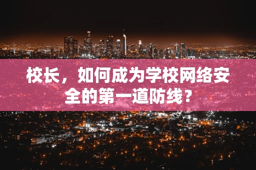 校长，如何成为学校网络安全的第一道防线？