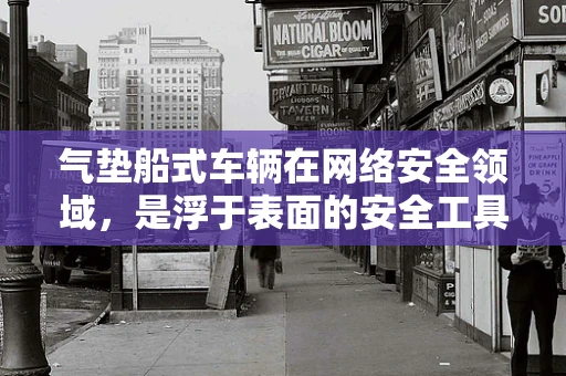 气垫船式车辆在网络安全领域，是浮于表面的安全工具，还是深潜的防御策略？