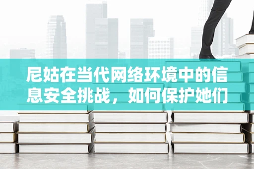 尼姑在当代网络环境中的信息安全挑战，如何保护她们的隐私与安全？