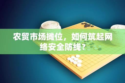 农贸市场摊位，如何筑起网络安全防线？