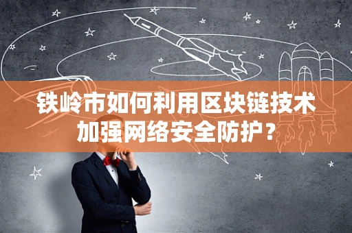 铁岭市如何利用区块链技术加强网络安全防护？