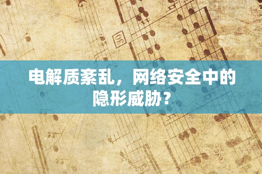 电解质紊乱，网络安全中的隐形威胁？