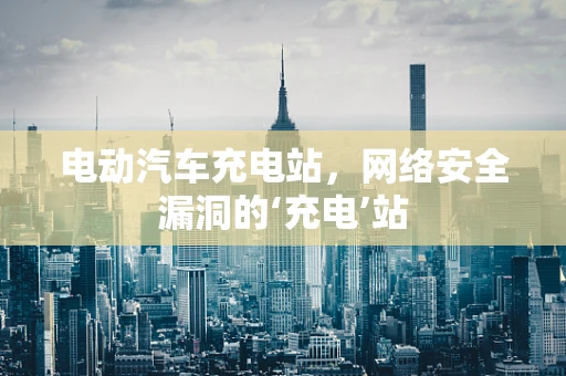 电动汽车充电站，网络安全漏洞的‘充电’站