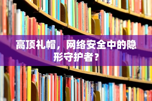 高顶礼帽，网络安全中的隐形守护者？