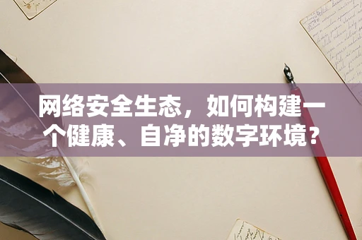 网络安全生态，如何构建一个健康、自净的数字环境？