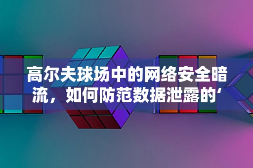 高尔夫球场中的网络安全暗流，如何防范数据泄露的‘一杆进洞’？