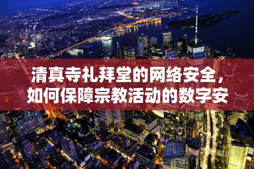 清真寺礼拜堂的网络安全，如何保障宗教活动的数字安全？