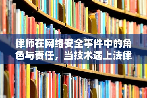 律师在网络安全事件中的角色与责任，当技术遇上法律，谁该站出来？
