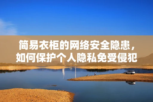 简易衣柜的网络安全隐患，如何保护个人隐私免受侵犯？