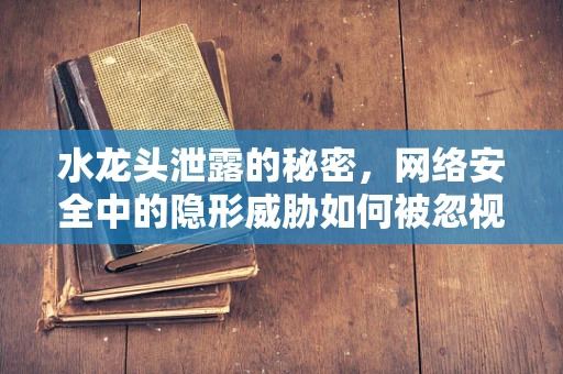 水龙头泄露的秘密，网络安全中的隐形威胁如何被忽视？