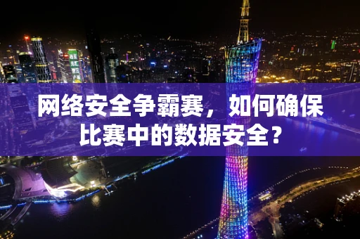 网络安全争霸赛，如何确保比赛中的数据安全？