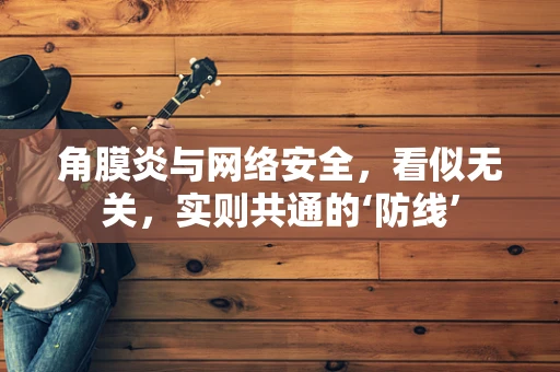 角膜炎与网络安全，看似无关，实则共通的‘防线’