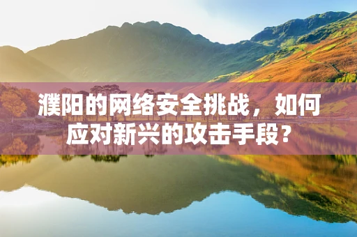濮阳的网络安全挑战，如何应对新兴的攻击手段？