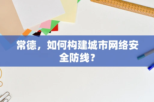 常德，如何构建城市网络安全防线？