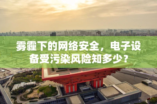 雾霾下的网络安全，电子设备受污染风险知多少？