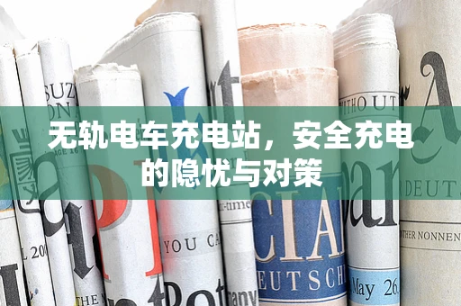 无轨电车充电站，安全充电的隐忧与对策